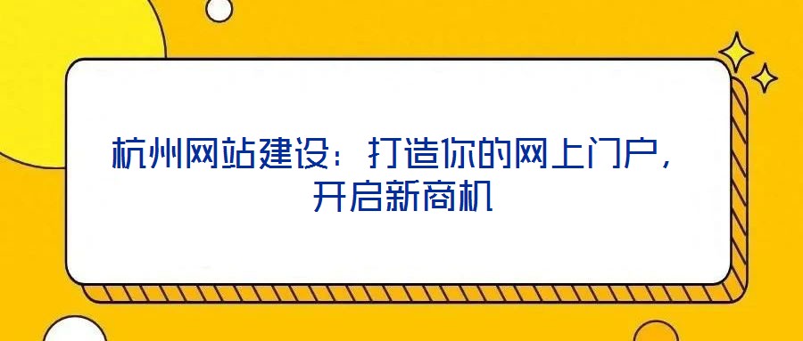 杭州網(wǎng)站建設(shè)：打造你的網(wǎng)上門(mén)戶，開(kāi)啟新商機(jī)