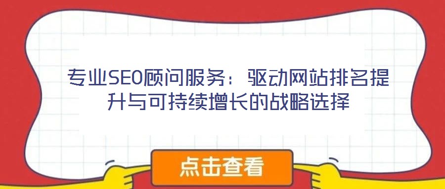 專業(yè)SEO顧問服務：驅動網(wǎng)站排名提升與可持續(xù)增長的戰(zhàn)略選擇