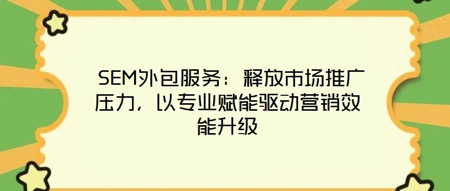  SEM外包服務(wù)：釋放市場(chǎng)推廣壓力，以專業(yè)賦能驅(qū)動(dòng)營(yíng)銷效能升級(jí)