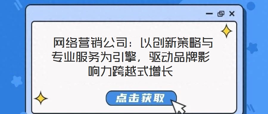  網(wǎng)絡營銷公司：以創(chuàng)新策略與專業(yè)服務為引擎，驅(qū)動品牌影響力跨越式增長