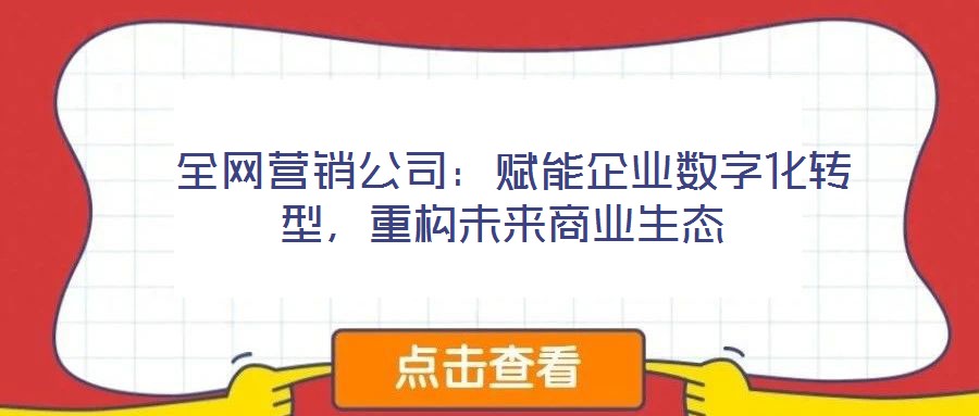  全網(wǎng)營銷公司：賦能企業(yè)數(shù)字化轉(zhuǎn)型，重構(gòu)未來商業(yè)生態(tài)