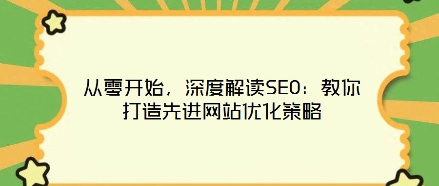 從零開始，深度解讀SEO：教你打造先進(jìn)網(wǎng)站優(yōu)化策略