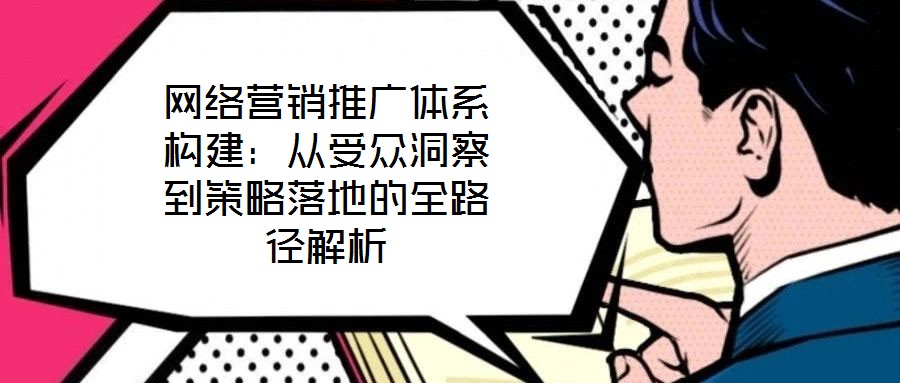 網(wǎng)絡(luò)營(yíng)銷(xiāo)推廣體系構(gòu)建：從受眾洞察到策略落地的全路徑解析