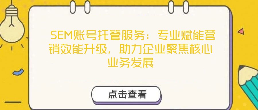  SEM賬號(hào)托管服務(wù)：專業(yè)賦能營(yíng)銷效能升級(jí)，助力企業(yè)聚焦核心業(yè)務(wù)發(fā)展