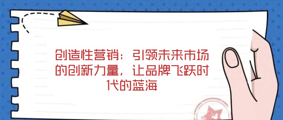 創(chuàng)造性營銷：引領未來市場的創(chuàng)新力量，讓品牌飛躍時代的藍海