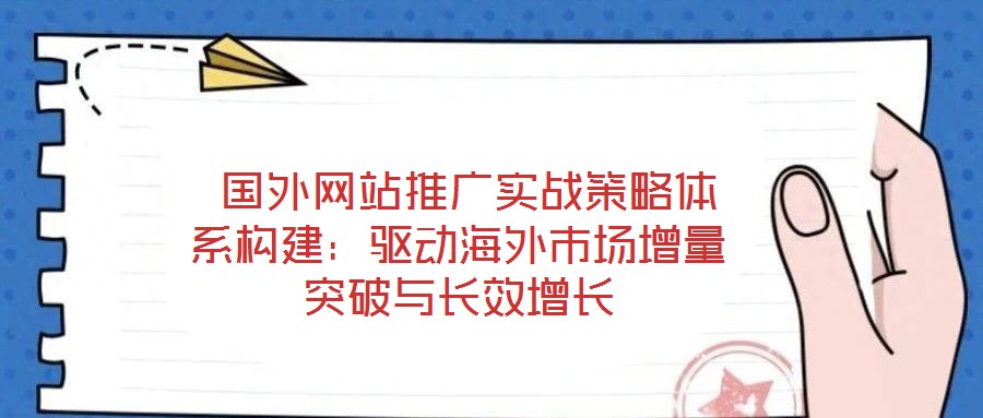  國外網(wǎng)站推廣實(shí)戰(zhàn)策略體系構(gòu)建：驅(qū)動(dòng)海外市場(chǎng)增量突破與長(zhǎng)效增長(zhǎng)