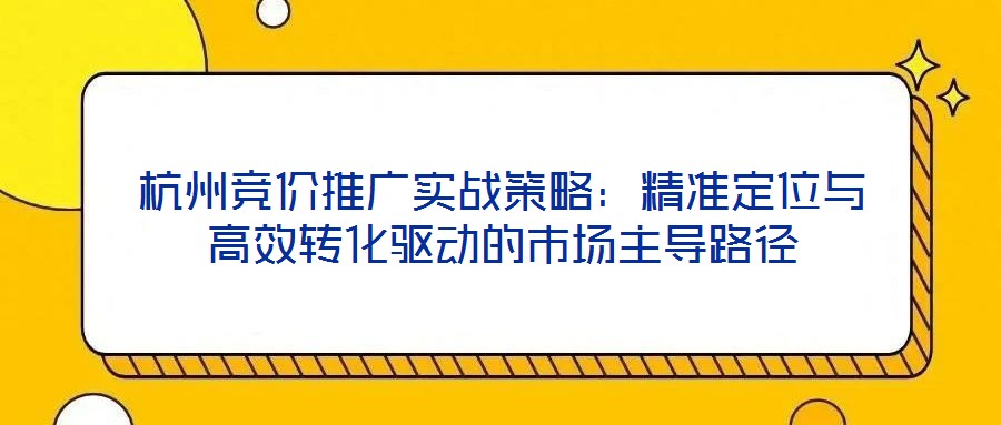 杭州競價推廣實戰(zhàn)策略：精準(zhǔn)定位與高效轉(zhuǎn)化驅(qū)動的市場主導(dǎo)路徑