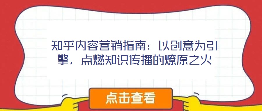 知乎內(nèi)容營(yíng)銷指南：以創(chuàng)意為引擎，點(diǎn)燃知識(shí)傳播的燎原之火