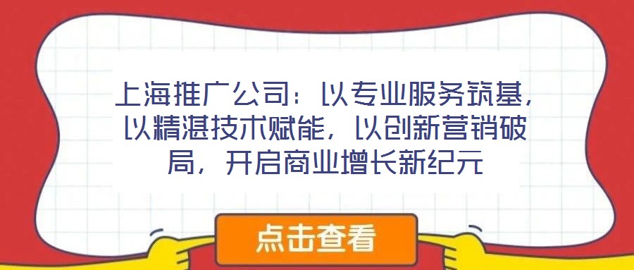  上海推廣公司：以專(zhuān)業(yè)服務(wù)筑基，以精湛技術(shù)賦能，以創(chuàng)新?tīng)I(yíng)銷(xiāo)破局，開(kāi)啟商業(yè)增長(zhǎng)新紀(jì)元