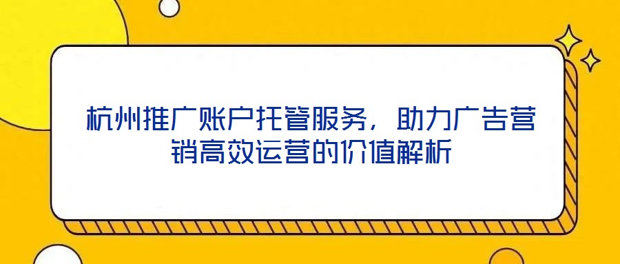 杭州推廣賬戶托管服務(wù)，助力廣告營(yíng)銷(xiāo)高效運(yùn)營(yíng)的價(jià)值解析