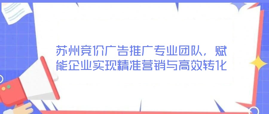 蘇州競價(jià)廣告推廣專業(yè)團(tuán)隊(duì)，賦能企業(yè)實(shí)現(xiàn)精準(zhǔn)營銷與高效轉(zhuǎn)化