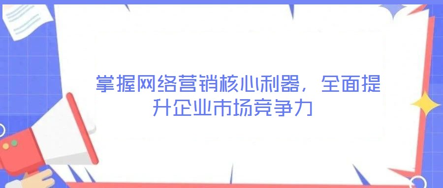 掌握網(wǎng)絡(luò)營(yíng)銷核心利器，全面提升企業(yè)市場(chǎng)競(jìng)爭(zhēng)力