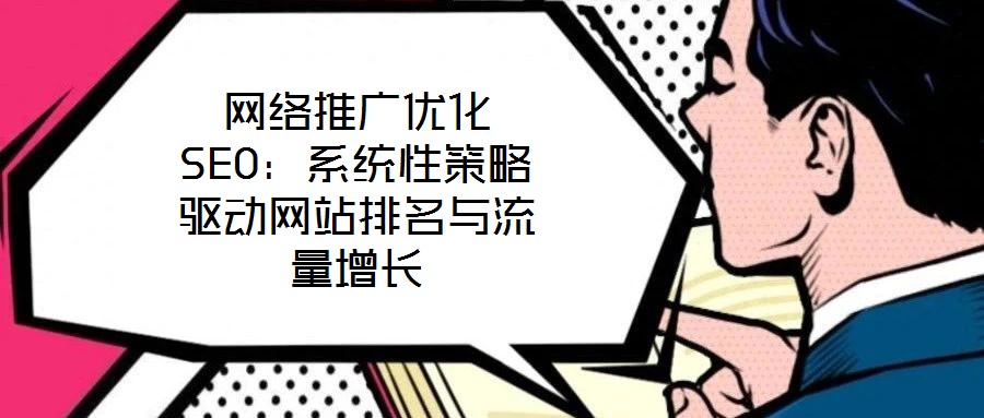 網(wǎng)絡推廣優(yōu)化SEO：系統(tǒng)性策略驅(qū)動網(wǎng)站排名與流量增長