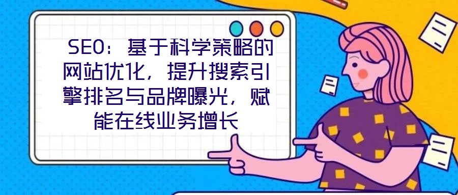  SEO：基于科學(xué)策略的網(wǎng)站優(yōu)化，提升搜索引擎排名與品牌曝光，賦能在線業(yè)務(wù)增長(zhǎng)