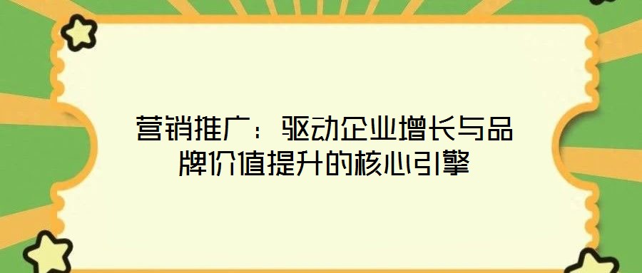 營銷推廣：驅(qū)動(dòng)企業(yè)增長與品牌價(jià)值提升的核心引擎