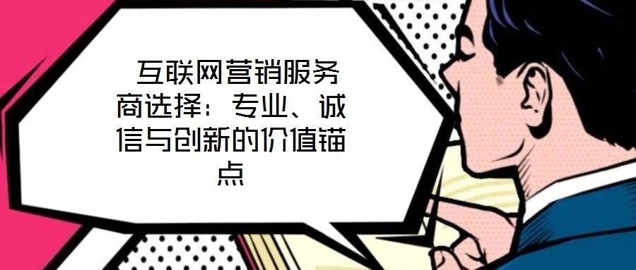  互聯(lián)網(wǎng)營銷服務(wù)商選擇：專業(yè)、誠信與創(chuàng)新的價(jià)值錨點(diǎn)
