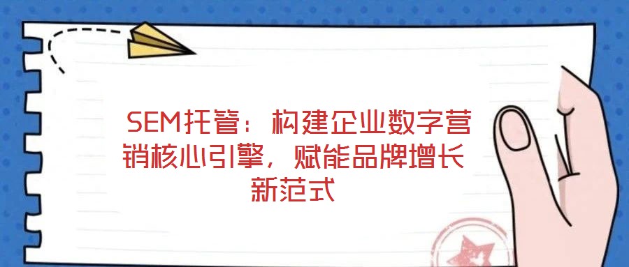  SEM托管：構(gòu)建企業(yè)數(shù)字營銷核心引擎，賦能品牌增長新范式
