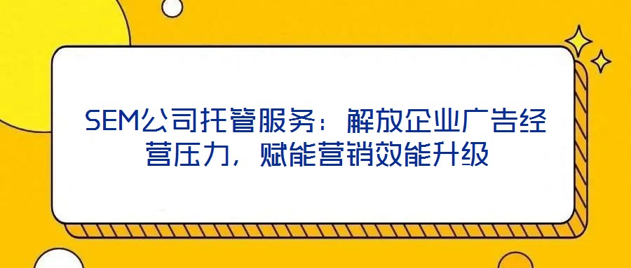 SEM公司托管服務(wù)：解放企業(yè)廣告經(jīng)營(yíng)壓力，賦能營(yíng)銷效能升級(jí)