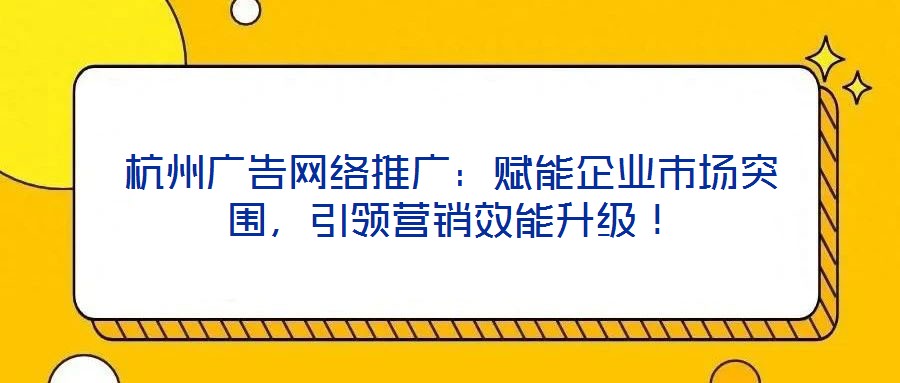 杭州廣告網(wǎng)絡推廣：賦能企業(yè)市場突圍，引領營銷效能升級！