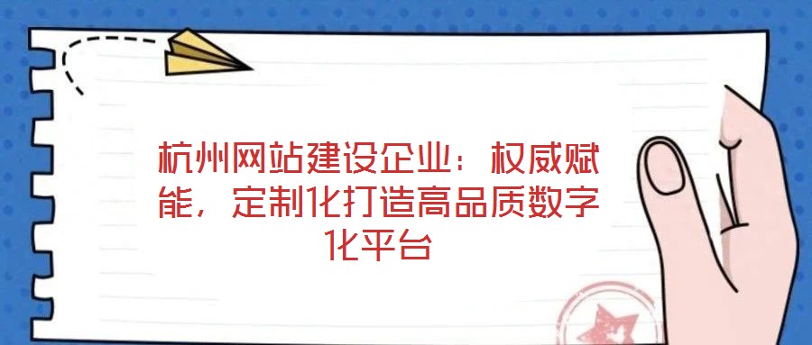 杭州網(wǎng)站建設(shè)企業(yè)：權(quán)威賦能，定制化打造高品質(zhì)數(shù)字化平臺