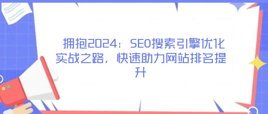  擁抱2024：SEO搜索引擎優(yōu)化實戰(zhàn)之路，快速助力網站排名提升