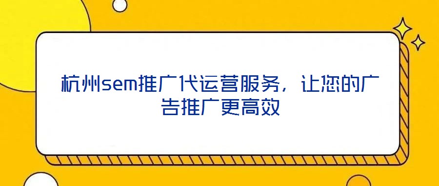 杭州sem推廣代運(yùn)營(yíng)服務(wù)，讓您的廣告推廣更高效