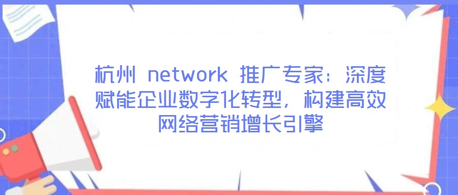杭州 network 推廣專家：深度賦能企業(yè)數(shù)字化轉(zhuǎn)型，構(gòu)建高效網(wǎng)絡(luò)營銷增長引擎