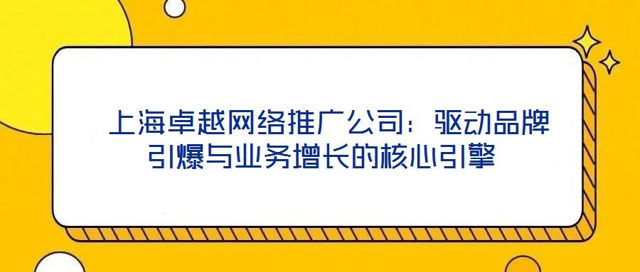  上海卓越網(wǎng)絡推廣公司：驅(qū)動品牌引爆與業(yè)務增長的核心引擎