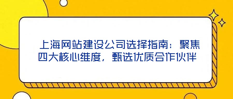  上海網(wǎng)站建設公司選擇指南：聚焦四大核心維度，甄選優(yōu)質(zhì)合作伙伴