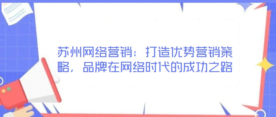 蘇州網(wǎng)絡(luò)營(yíng)銷：打造優(yōu)勢(shì)營(yíng)銷策略，品牌在網(wǎng)絡(luò)時(shí)代的成功之路