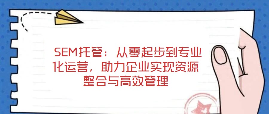  SEM托管：從零起步到專業(yè)化運營，助力企業(yè)實現(xiàn)資源整合與高效管理