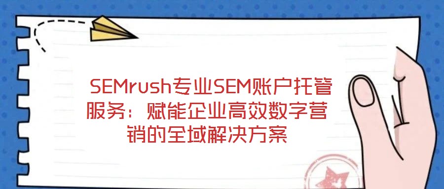  SEMrush專業(yè)SEM賬戶托管服務(wù)：賦能企業(yè)高效數(shù)字營(yíng)銷(xiāo)的全域解決方案