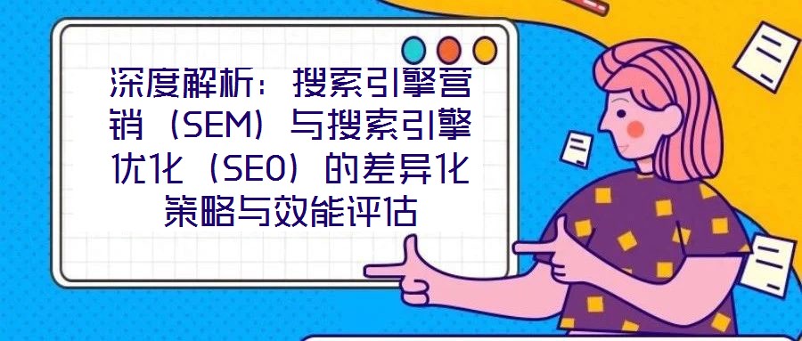 深度解析：搜索引擎營銷（SEM）與搜索引擎優(yōu)化（SEO）的差異化策略與效能評(píng)估