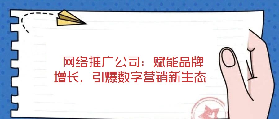  網(wǎng)絡(luò)推廣公司：賦能品牌增長，引爆數(shù)字營銷新生態(tài)