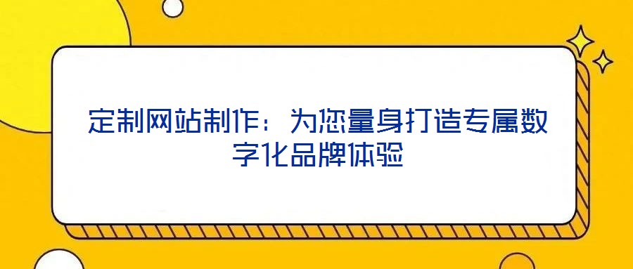 定制網(wǎng)站制作：為您量身打造專屬數(shù)字化品牌體驗(yàn)