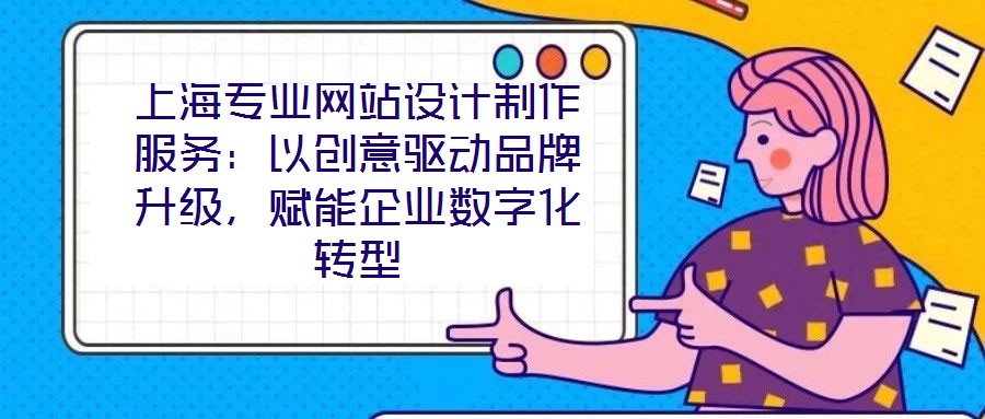 上海專業(yè)網(wǎng)站設(shè)計(jì)制作服務(wù)：以創(chuàng)意驅(qū)動(dòng)品牌升級，賦能企業(yè)數(shù)字化轉(zhuǎn)型