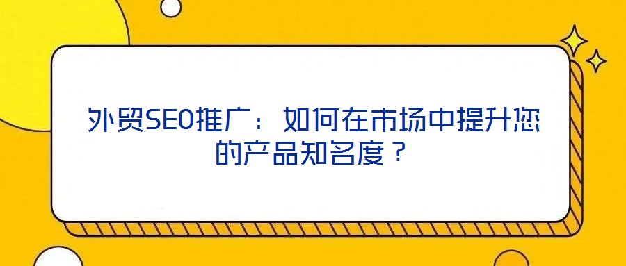 外貿(mào)SEO推廣：如何在市場中提升您的產(chǎn)品知名度？