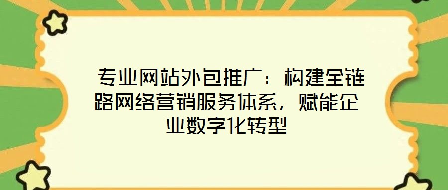  專業(yè)網(wǎng)站外包推廣：構(gòu)建全鏈路網(wǎng)絡營銷服務體系，賦能企業(yè)數(shù)字化轉(zhuǎn)型