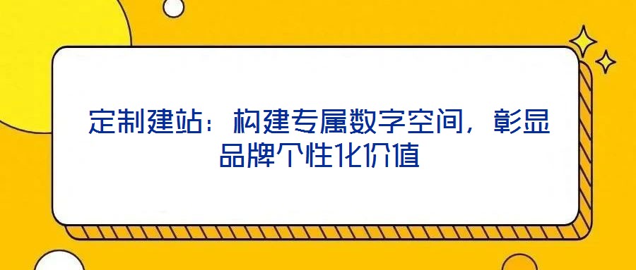 定制建站：構(gòu)建專屬數(shù)字空間，彰顯品牌個(gè)性化價(jià)值