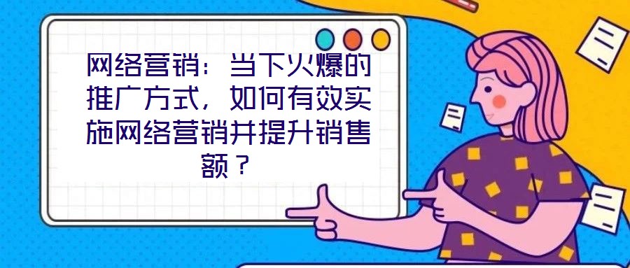 網(wǎng)絡(luò)營銷：當(dāng)下火爆的推廣方式，如何有效實(shí)施網(wǎng)絡(luò)營銷并提升銷售額？