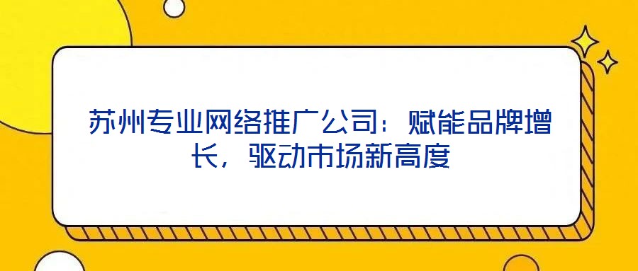 蘇州專業(yè)網(wǎng)絡推廣公司：賦能品牌增長，驅動市場新高度