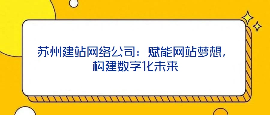蘇州建站網(wǎng)絡(luò)公司：賦能網(wǎng)站夢(mèng)想，構(gòu)建數(shù)字化未來(lái)