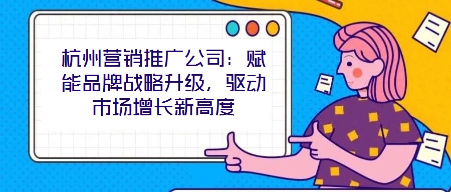 杭州營(yíng)銷推廣公司：賦能品牌戰(zhàn)略升級(jí)，驅(qū)動(dòng)市場(chǎng)增長(zhǎng)新高度