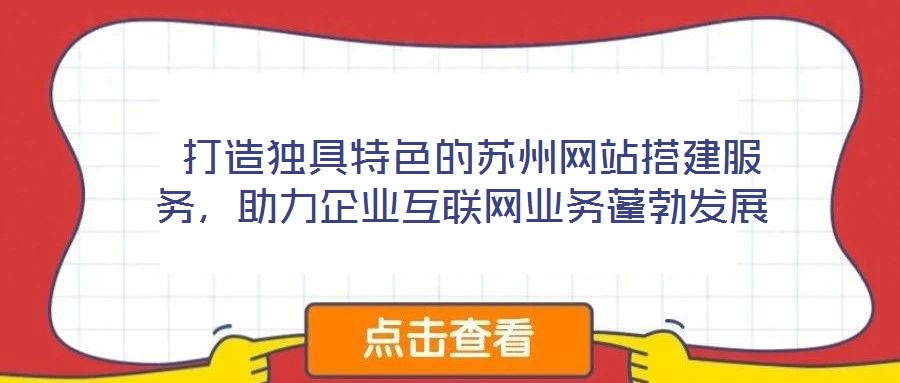  打造獨具特色的蘇州網(wǎng)站搭建服務(wù)，助力企業(yè)互聯(lián)網(wǎng)業(yè)務(wù)蓬勃發(fā)展