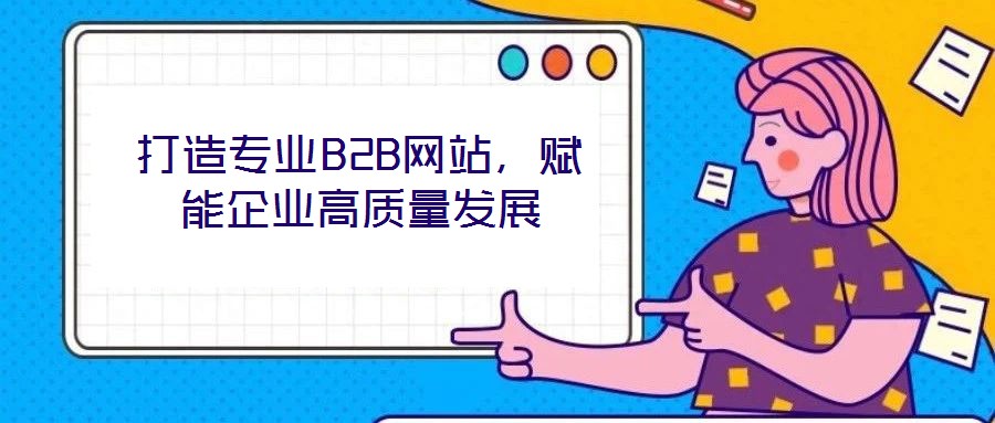 打造專業(yè)B2B網(wǎng)站，賦能企業(yè)高質(zhì)量發(fā)展