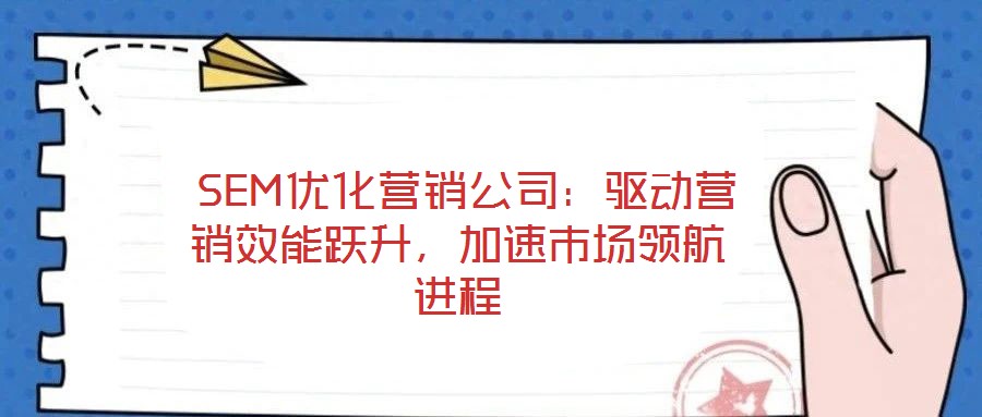  SEM優(yōu)化營銷公司：驅(qū)動營銷效能躍升，加速市場領(lǐng)航進程