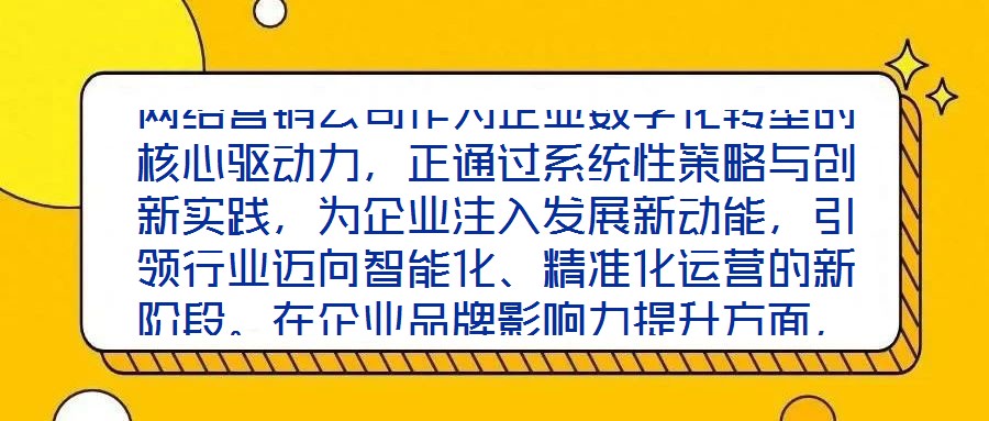 網(wǎng)絡(luò)營(yíng)銷公司作為企業(yè)數(shù)字化轉(zhuǎn)型的核心驅(qū)動(dòng)力，正通過(guò)系統(tǒng)性策略與創(chuàng)新實(shí)踐，為企業(yè)注入發(fā)展新動(dòng)能，引領(lǐng)行業(yè)邁向智能化、精準(zhǔn)化運(yùn)營(yíng)的新階段。在企業(yè)品牌影響力提升方面，