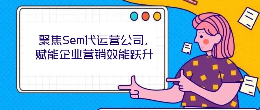  聚焦Sem代運(yùn)營(yíng)公司，賦能企業(yè)營(yíng)銷效能躍升