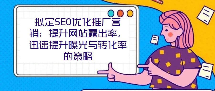 擬定SEO優(yōu)化推廣營銷：提升網(wǎng)站露出率，迅速提升曝光與轉(zhuǎn)化率的策略