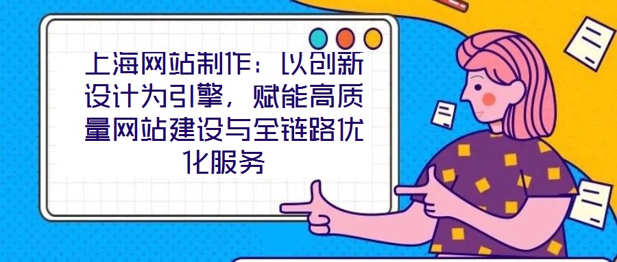 上海網(wǎng)站制作：以創(chuàng)新設(shè)計(jì)為引擎，賦能高質(zhì)量網(wǎng)站建設(shè)與全鏈路優(yōu)化服務(wù)